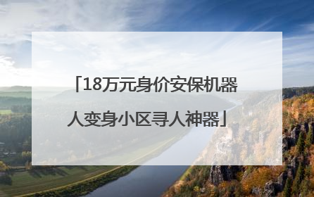 18万元身价安保机器人变身小区寻人神器