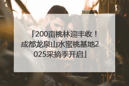 200亩桃林迎丰收！成都龙泉山水蜜桃基地2025采摘季开启