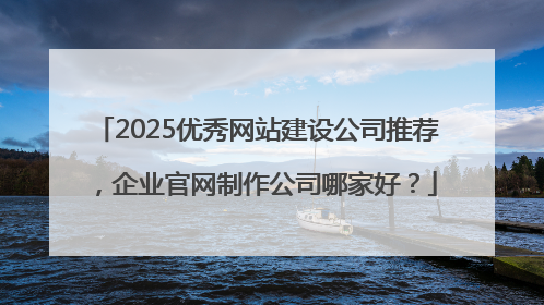 2025优秀网站建设公司推荐，企业官网制作公司哪家好？