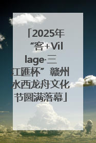 2025年“客+Village·三江匯杯”赣州水西龙舟文化节圆满落幕