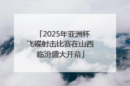 2025年亚洲杯飞碟射击比赛在山西临汾盛大开幕