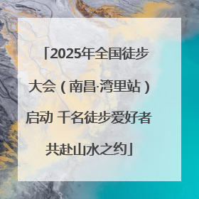 2025年全国徒步大会（南昌·湾里站）启动 千名徒步爱好者共赴山水之约