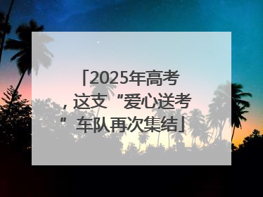 2025年高考，这支“爱心送考”车队再次集结