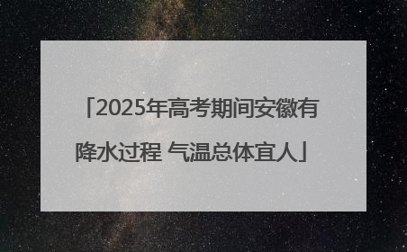 2025年高考期间安徽有降水过程 气温总体宜人