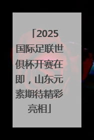 2025国际足联世俱杯开赛在即，山东元素期待精彩亮相