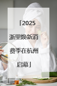 2025浙里焕新消费季在杭州启幕