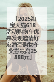 2025淘宝天猫618活动购物车优惠发现邀请好友清空购物车奖券最高25888元