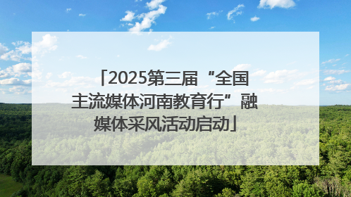 2025第三届“全国主流媒体河南教育行”融媒体采风活动启动