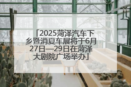 2025菏泽汽车下乡暨消夏车展将于6月27日—29日在菏泽大剧院广场举办