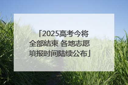2025高考今将全部结束 各地志愿填报时间陆续公布
