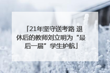 21年坚守送考路 退休后的教师刘立明为“最后一届”学生护航