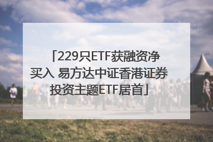 229只ETF获融资净买入 易方达中证香港证券投资主题ETF居首