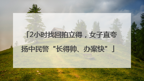 2小时找回拍立得，女子直夸扬中民警“长得帅、办案快”