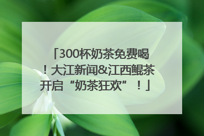300杯奶茶免费喝！大江新闻&江西鲲茶开启“奶茶狂欢”！