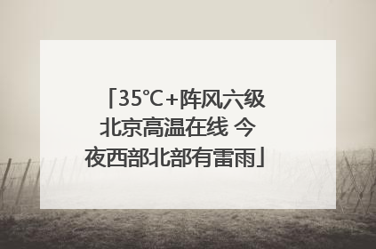 35℃+阵风六级 北京高温在线 今夜西部北部有雷雨
