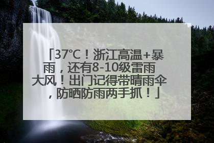 37℃！浙江高温+暴雨，还有8-10级雷雨大风！出门记得带晴雨伞，防晒防雨两手抓！