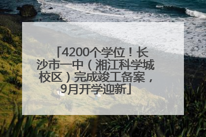 4200个学位！长沙市一中（湘江科学城校区）完成竣工备案，9月开学迎新