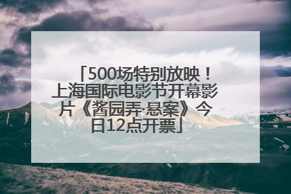 500场特别放映！上海国际电影节开幕影片《酱园弄·悬案》今日12点开票