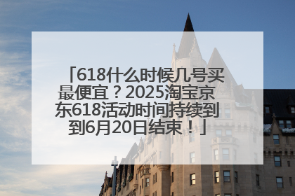 618什么时候几号买最便宜？2025淘宝京东618活动时间持续到到6月20日结束！