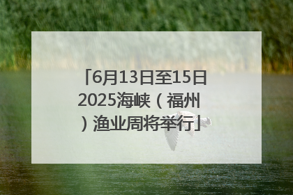 6月13日至15日 2025海峡（福州）渔业周将举行