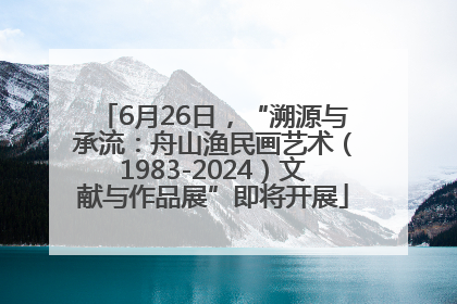 6月26日，“溯源与承流：舟山渔民画艺术（1983-2024）文献与作品展”即将开展