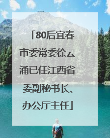 80后宜春市委常委徐云涌已任江西省委副秘书长、办公厅主任