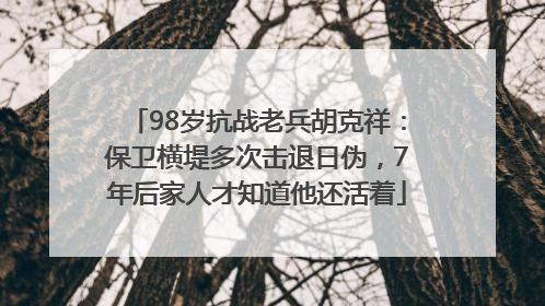 98岁抗战老兵胡克祥：保卫横堤多次击退日伪，7年后家人才知道他还活着