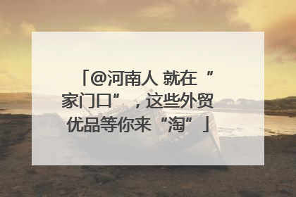 @河南人 就在“家门口”，这些外贸优品等你来“淘”