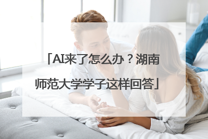 AI来了怎么办？湖南师范大学学子这样回答