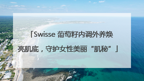 Swisse 葡萄籽内调外养焕亮肌底，守护女性美丽“肌秘”