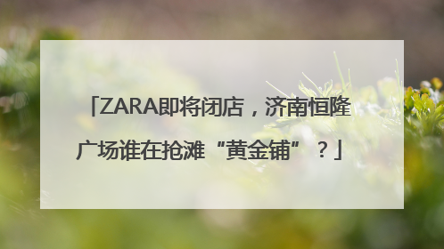 ZARA即将闭店，济南恒隆广场谁在抢滩“黄金铺”？