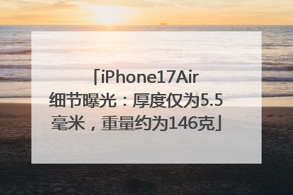iPhone17Air细节曝光：厚度仅为5.5毫米，重量约为146克